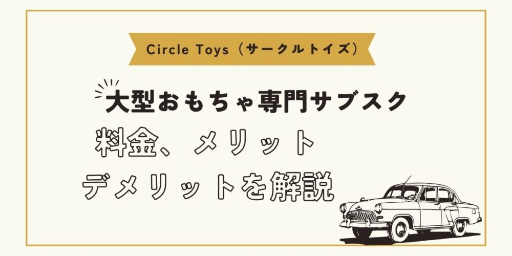 Circle Toys（サークルトイズ）大型おもちゃ専門サブスクの料金、メリット・デメリットを解説